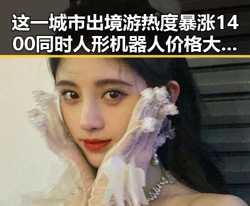 这一城市出境游热度暴涨1400同时人形机器人价格大跳水引关注