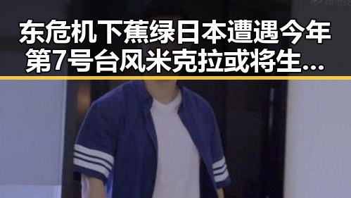 东危机下蕉绿日本遭遇今年第7号台风米克拉或将生成引发关注