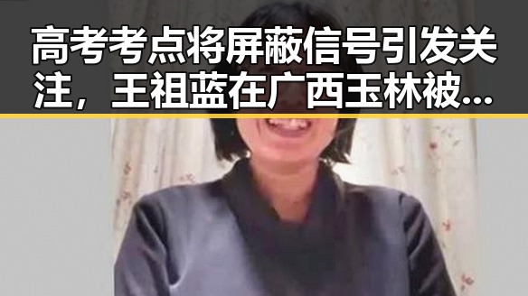 高考考点将屏蔽信号引发关注,王祖蓝在广西玉林被文旅局人员清场事件曝光