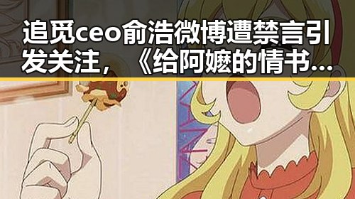 追觅ceo俞浩微博遭禁言引发关注，《给阿嬷的情书》全球上映显现娱乐圈反转之势